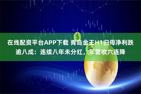 在线配资平台APP下载 青岛金王H1归母净利跌逾八成：连续八年未分红，年营收六连降