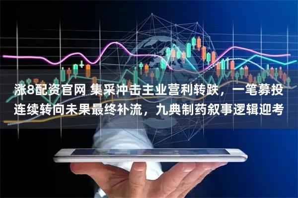 涨8配资官网 集采冲击主业营利转跌，一笔募投连续转向未果最终补流，九典制药叙事逻辑迎考