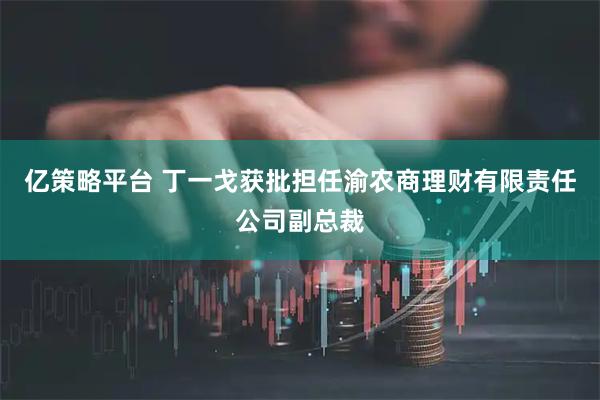 亿策略平台 丁一戈获批担任渝农商理财有限责任公司副总裁