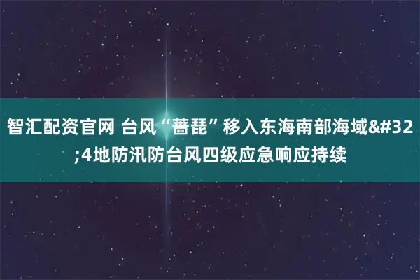 智汇配资官网 台风“蔷琵”移入东海南部海域 4地防汛防台风四级应急响应持续