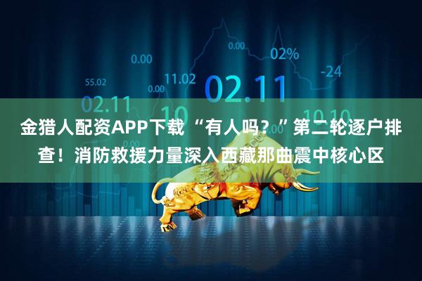金猎人配资APP下载 “有人吗?”第二轮逐户排查!消防救援力量深入西藏那曲震中核心区
